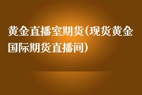 黄金直播室期货(现货黄金国际期货直播间)_https://cj.lansai.wang_期货问答_第1张