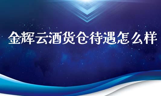 金辉云酒货仓待遇怎么样_https://cj.lansai.wang_期货问答_第1张