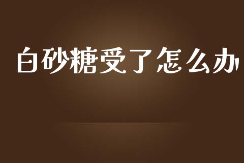 白砂糖受了怎么办_https://cj.lansai.wang_理财问答_第1张