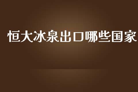 恒大冰泉出口哪些国家_https://cj.lansai.wang_理财问答_第1张