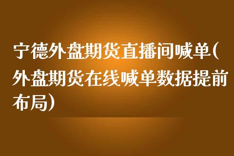 宁德外盘期货直播间喊单(外盘期货在线喊单数据提前布局)_https://cj.lansai.wang_会计问答_第1张