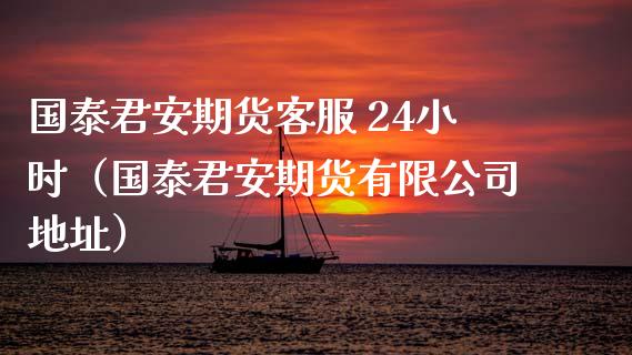 国泰君安期货客服 24小时（国泰君安期货有限公司地址）_https://cj.lansai.wang_理财问答_第1张