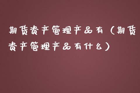 期货资产管理产品有（期货资产管理产品有什么）_https://cj.lansai.wang_保险问答_第1张