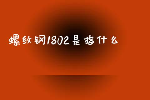 螺纹钢1802是指什么_https://cj.lansai.wang_理财问答_第1张