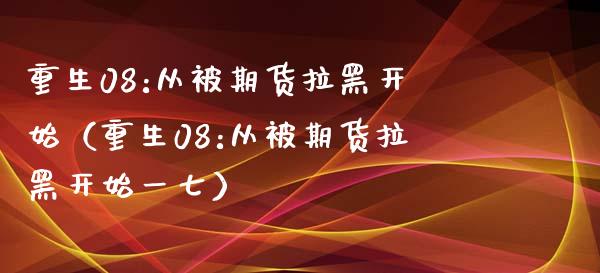 重生08:从被期货拉黑开始（重生08:从被期货拉黑开始一七）_https://cj.lansai.wang_股市问答_第1张