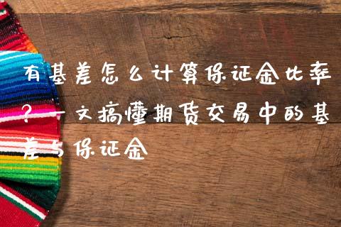 有基差怎么计算保证金比率？一文搞懂期货交易中的基差与保证金_https://cj.lansai.wang_保险问答_第1张