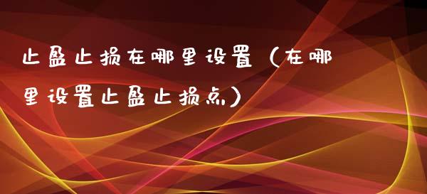 止盈止损在哪里设置（在哪里设置止盈止损点）_https://cj.lansai.wang_会计问答_第1张