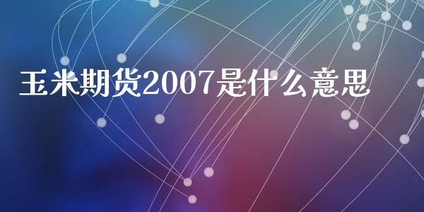 玉米期货2007是什么意思_https://cj.lansai.wang_股市问答_第1张