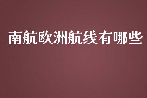 南航欧洲航线有哪些_https://cj.lansai.wang_财经问答_第1张