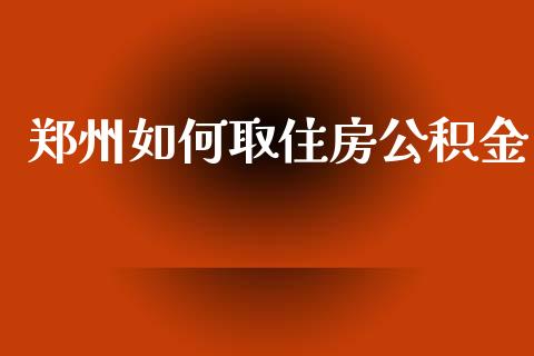 郑州如何取住房公积金_https://cj.lansai.wang_理财问答_第1张