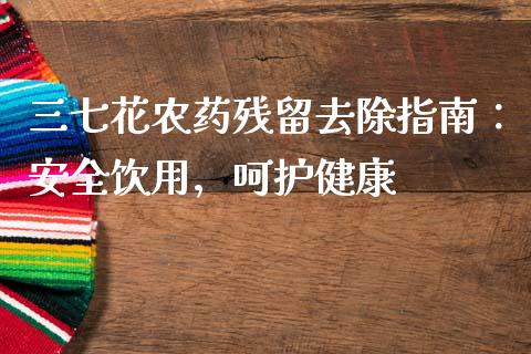 三七花农药残留去除指南：安全饮用，呵护健康_https://cj.lansai.wang_会计问答_第1张