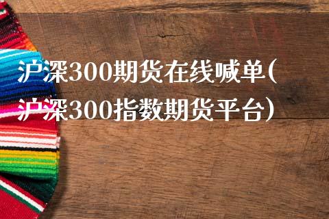 沪深300期货在线喊单(沪深300指数期货平台)_https://cj.lansai.wang_股市问答_第1张