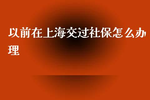 以前在上海交过社保怎么办理_https://cj.lansai.wang_保险问答_第1张