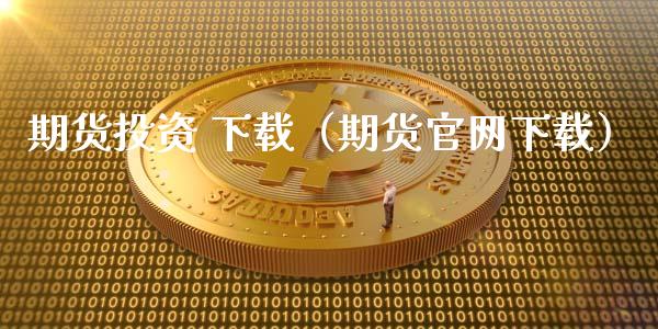 期货投资 下载（期货官网下载）_https://cj.lansai.wang_理财问答_第1张