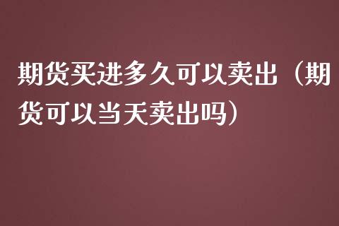 期货买进多久可以卖出（期货可以当天卖出吗）_https://cj.lansai.wang_财经百问_第1张