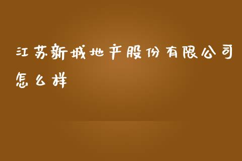 江苏新城地产股份有限公司怎么样_https://cj.lansai.wang_财经百问_第1张