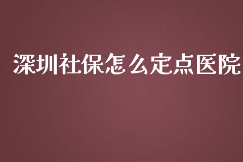 深圳社保怎么定点医院_https://cj.lansai.wang_保险问答_第1张