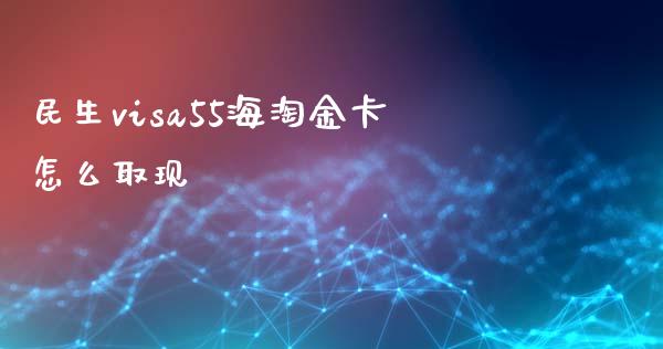 民生visa55海淘金卡怎么取现_https://cj.lansai.wang_金融问答_第1张