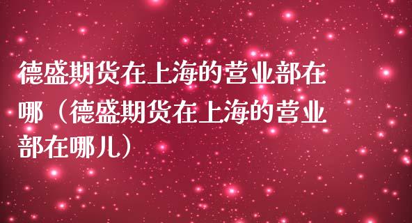 德盛期货在上海的营业部在哪（德盛期货在上海的营业部在哪儿）_https://cj.lansai.wang_期货问答_第1张