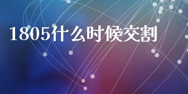 1805什么时候交割_https://cj.lansai.wang_期货问答_第1张