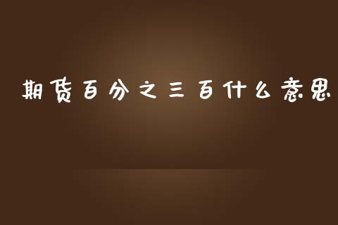 期货百分之三百什么意思_https://cj.lansai.wang_金融问答_第1张