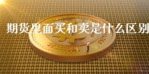 期货里面买和卖是什么区别_https://cj.lansai.wang_期货问答_第1张