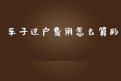 车子过户费用怎么算的_https://cj.lansai.wang_保险问答_第1张