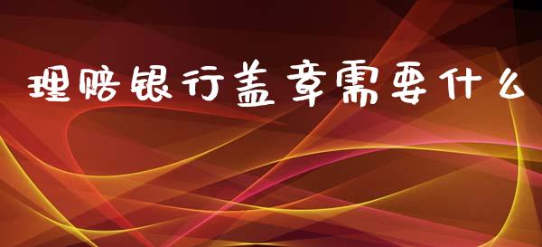 理赔银行盖章需要什么_https://cj.lansai.wang_财经百问_第1张