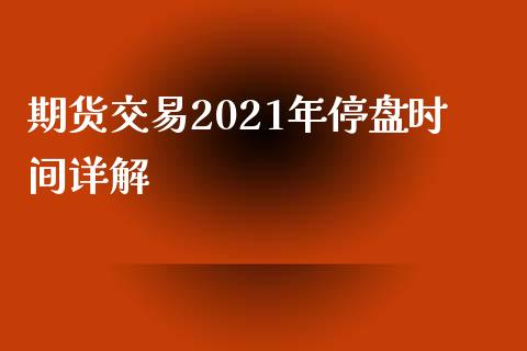 期货交易2021年停盘时间详解_https://cj.lansai.wang_保险问答_第1张