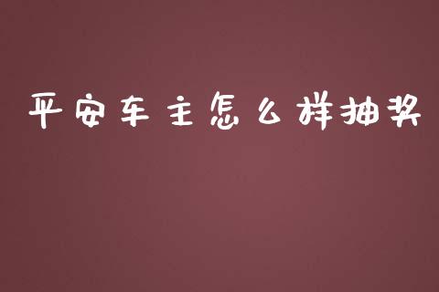 平安车主怎么样抽奖_https://cj.lansai.wang_保险问答_第1张