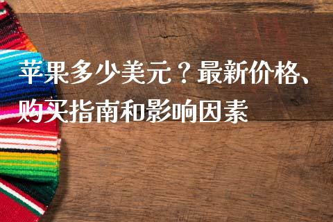 苹果多少美元？最新价格、购买指南和影响因素_https://cj.lansai.wang_保险问答_第1张