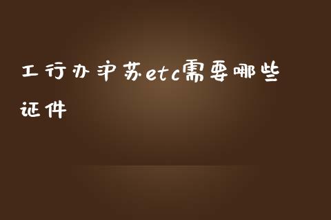 工行办沪苏etc需要哪些证件_https://cj.lansai.wang_理财问答_第1张