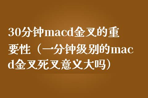 30分钟macd金叉的重要性（一分钟级别的macd金叉死叉意义大吗）_https://cj.lansai.wang_会计问答_第1张