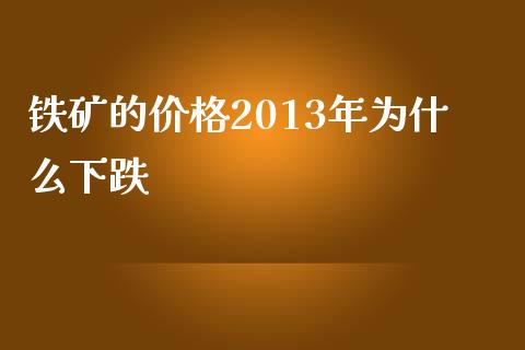 铁矿的价格2013年为什么下跌_https://cj.lansai.wang_股市问答_第1张