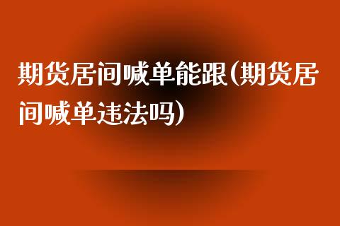 期货居间喊单能跟(期货居间喊单违法吗)_https://cj.lansai.wang_财经问答_第1张