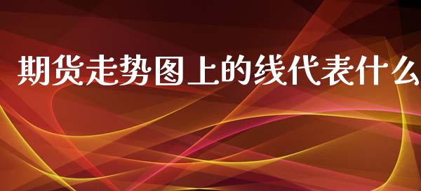 期货走势图上的线代表什么_https://cj.lansai.wang_财经问答_第1张