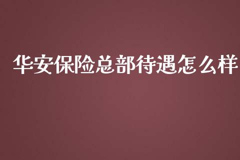 华安保险总部待遇怎么样_https://cj.lansai.wang_保险问答_第1张