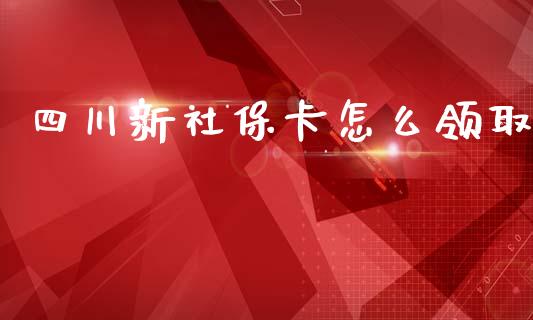 四川新社保卡怎么领取_https://cj.lansai.wang_保险问答_第1张