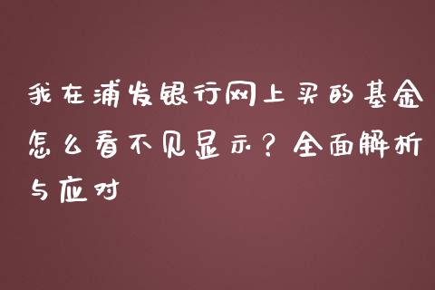 我在浦发银行网上买的基金怎么看不见显示？全面解析与应对_https://cj.lansai.wang_期货问答_第1张