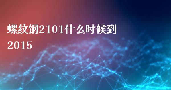 螺纹钢2101什么时候到2015_https://cj.lansai.wang_理财问答_第1张