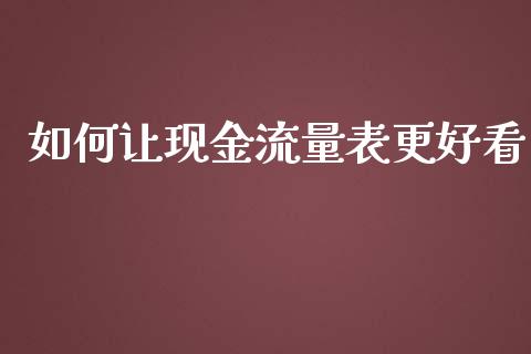 如何让现金流量表更好看_https://cj.lansai.wang_股市问答_第1张