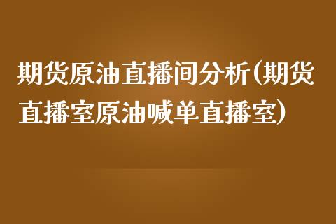 期货原油直播间分析(期货直播室原油喊单直播室)_https://cj.lansai.wang_期货问答_第1张