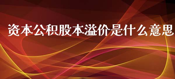 资本公积股本溢价是什么意思_https://cj.lansai.wang_会计问答_第1张