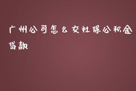 广州公司怎么交社保公积金贷款_https://cj.lansai.wang_保险问答_第1张