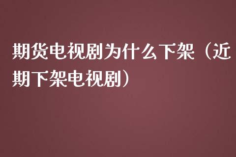 期货电视剧为什么下架（近期下架电视剧）_https://cj.lansai.wang_保险问答_第1张