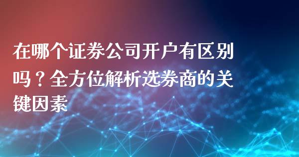 在哪个证券公司开户有区别吗？全方位解析选券商的关键因素_https://cj.lansai.wang_期货问答_第1张