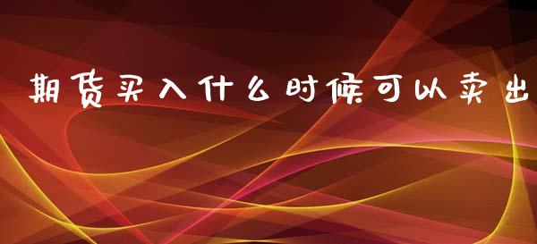 期货买入什么时候可以卖出_https://cj.lansai.wang_理财问答_第1张