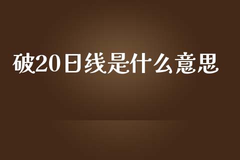 破20日线是什么意思_https://cj.lansai.wang_财经百问_第1张