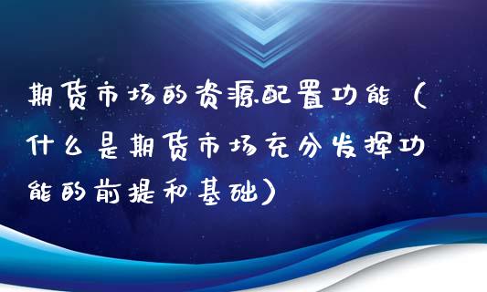 期货市场的资源配置功能（什么是期货市场充分发挥功能的前提和基础）_https://cj.lansai.wang_理财问答_第1张