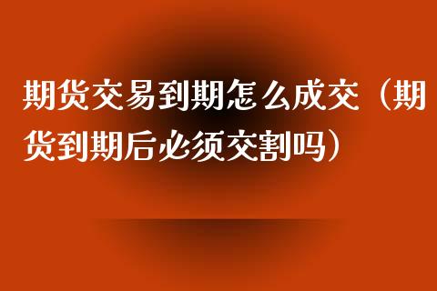 期货交易到期怎么成交（期货到期后必须交割吗）_https://cj.lansai.wang_理财问答_第1张